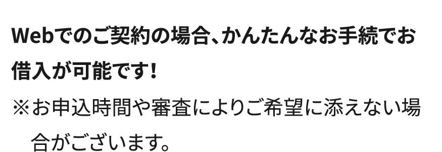 Webでご契約の場合、かんたんなお手続でお借入が可能です！※お申込時間や審査によりご希望に添えない場合がございます。