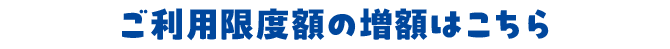 ご利用限度額の増額はこちら