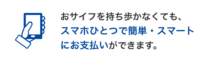 おサイフを持ち歩かなくても、スマホひとつで簡単・スマートにお支払いができます。