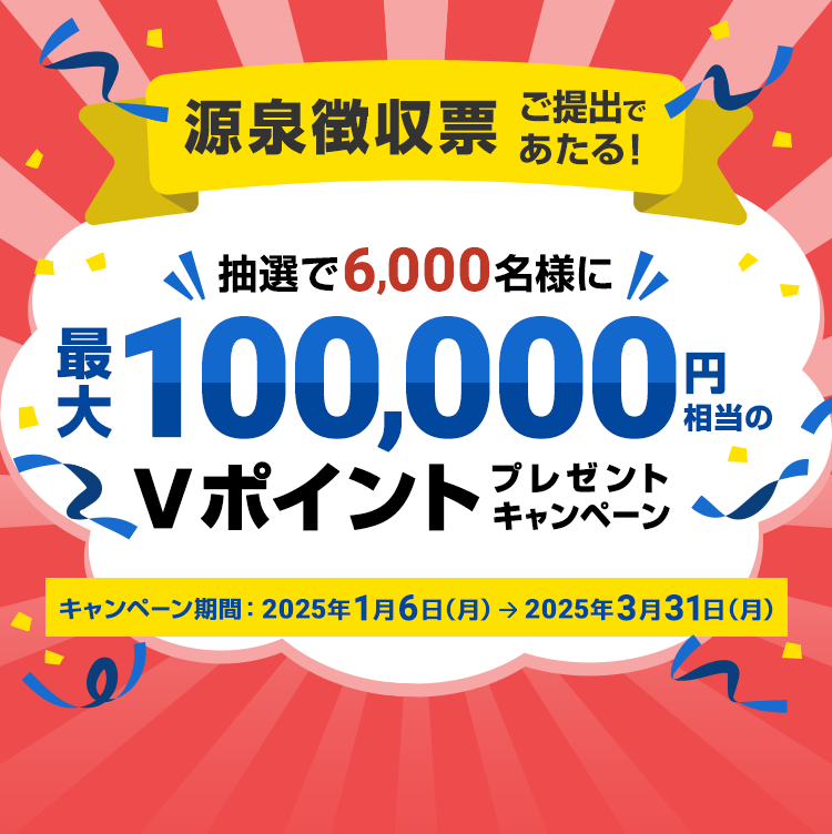 源泉徴収票ご提出であたる！抽選で3,000名様に最大100,000円相当のVポイントプレゼントキャンペーン  キャンペーン期間：2025年1月6日（月）～2025年3月31日（月）